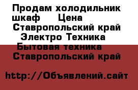 Продам холодильник-шкаф . › Цена ­ 30 000 - Ставропольский край Электро-Техника » Бытовая техника   . Ставропольский край